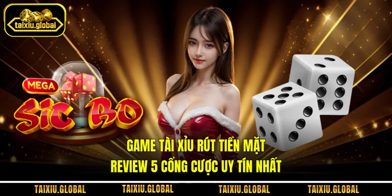 Game Tài Xỉu Rút Tiền Mặt - Review 5 Cổng Cược Uy Tín Nhất