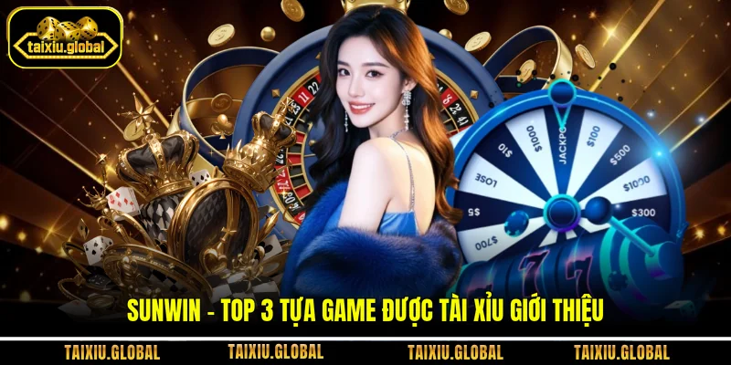 Sunwin - Top 3 tựa game được Tài Xỉu giới thiệu