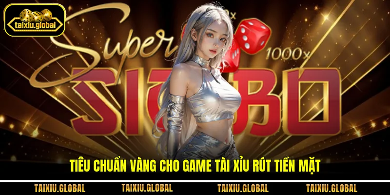 Tiêu chuẩn vàng cho game Tài Xỉu rút tiền mặt