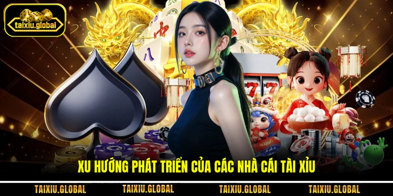 Xu hướng phát triển của các nhà cái tài xỉu